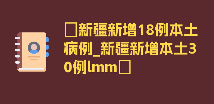 〖新疆新增18例本土病例_新疆新增本土30例lmm〗