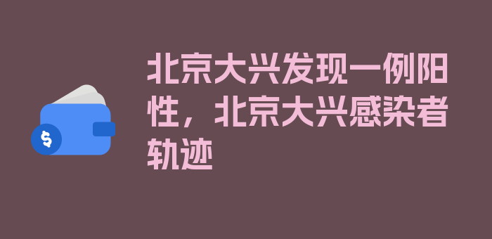 北京大兴发现一例阳性，北京大兴感染者轨迹