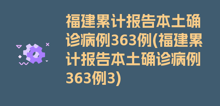 福建累计报告本土确诊病例363例(福建累计报告本土确诊病例363例3)