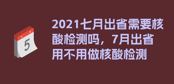 2021七月出省需要核酸检测吗，7月出省用不用做核酸检测