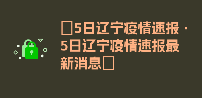 〖5日辽宁疫情速报·5日辽宁疫情速报最新消息〗