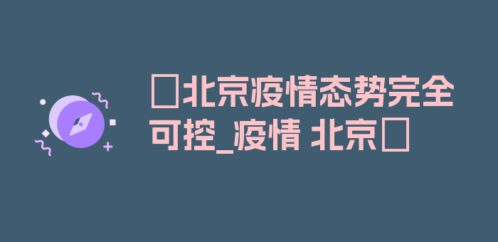 〖北京疫情态势完全可控_疫情 北京〗