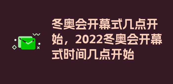 冬奥会开幕式几点开始，2022冬奥会开幕式时间几点开始