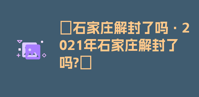 〖石家庄解封了吗·2021年石家庄解封了吗?〗