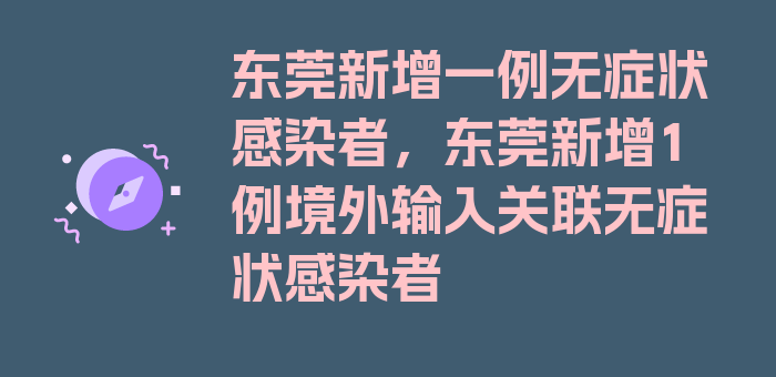 东莞新增一例无症状感染者，东莞新增1例境外输入关联无症状感染者