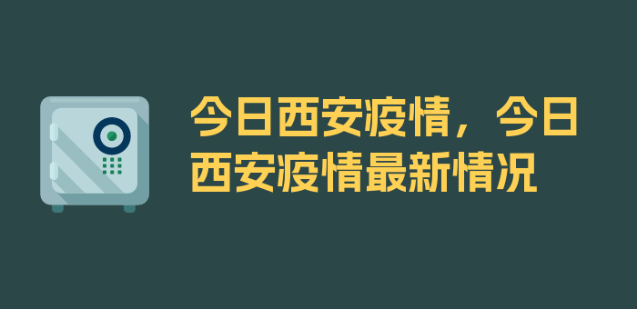 今日西安疫情，今日西安疫情最新情况