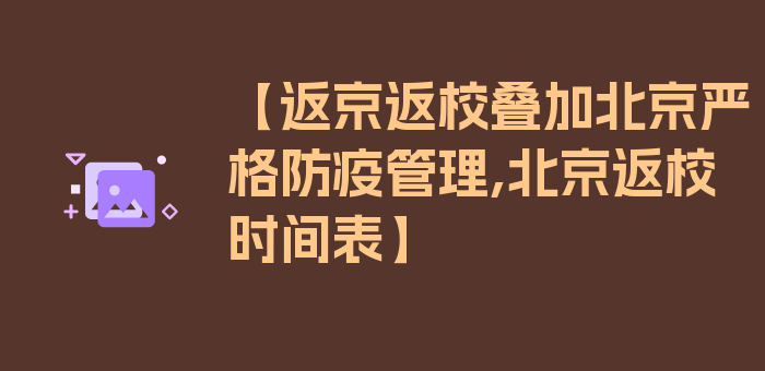 【返京返校叠加北京严格防疫管理,北京返校时间表】