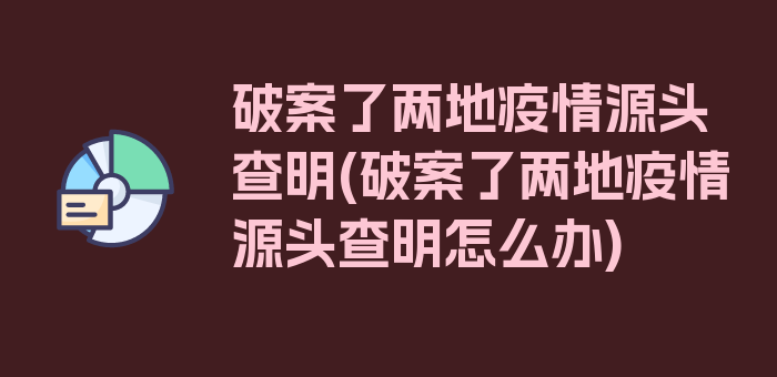 破案了两地疫情源头查明(破案了两地疫情源头查明怎么办)