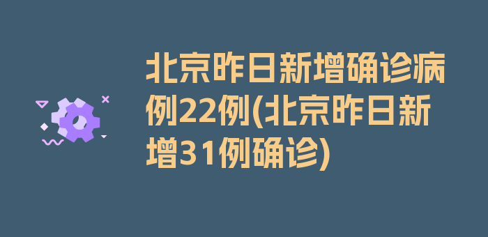 北京昨日新增确诊病例22例(北京昨日新增31例确诊)