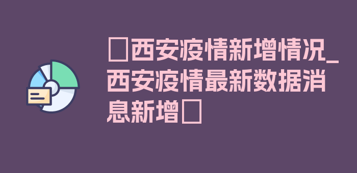 〖西安疫情新增情况_西安疫情最新数据消息新增〗