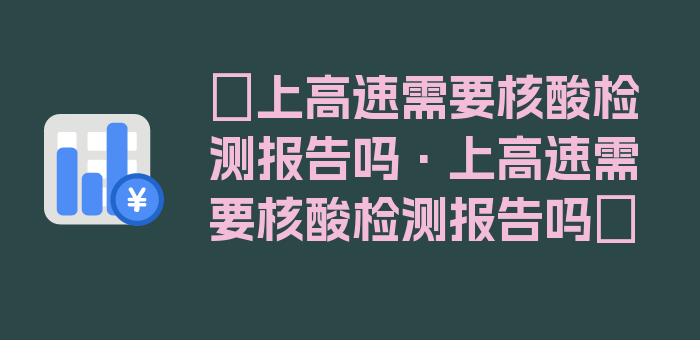 〖上高速需要核酸检测报告吗·上高速需要核酸检测报告吗〗