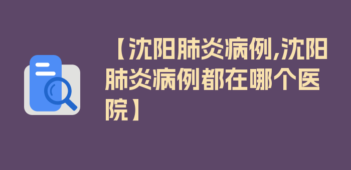 【沈阳肺炎病例,沈阳肺炎病例都在哪个医院】