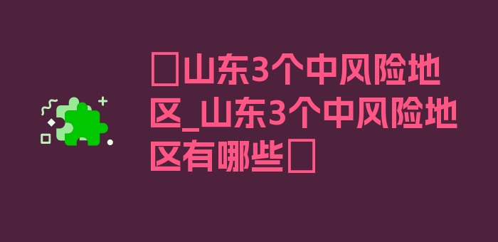 〖山东3个中风险地区_山东3个中风险地区有哪些〗