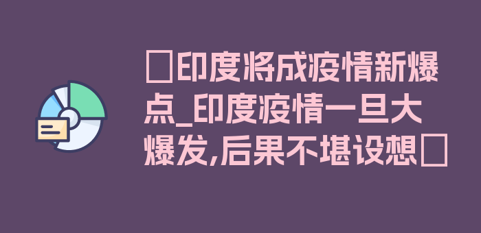 〖印度将成疫情新爆点_印度疫情一旦大爆发,后果不堪设想〗