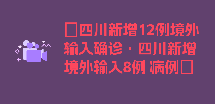 〖四川新增12例境外输入确诊·四川新增境外输入8例 病例〗