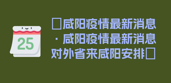 〖咸阳疫情最新消息·咸阳疫情最新消息对外省来咸阳安排〗