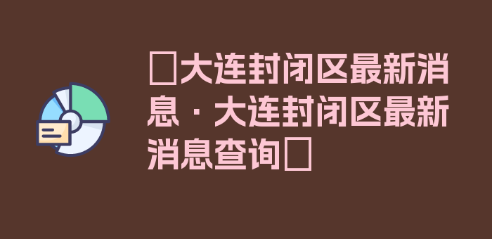 〖大连封闭区最新消息·大连封闭区最新消息查询〗