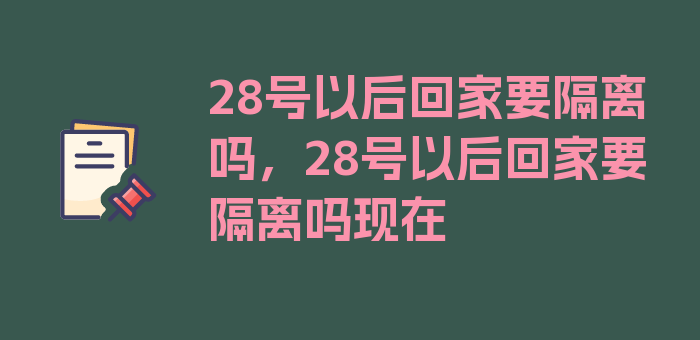 28号以后回家要隔离吗，28号以后回家要隔离吗现在