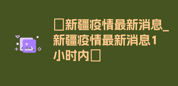 〖新疆疫情最新消息_新疆疫情最新消息1小时内〗