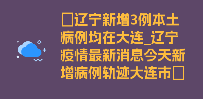 〖辽宁新增3例本土病例均在大连_辽宁疫情最新消息今天新增病例轨迹大连市〗