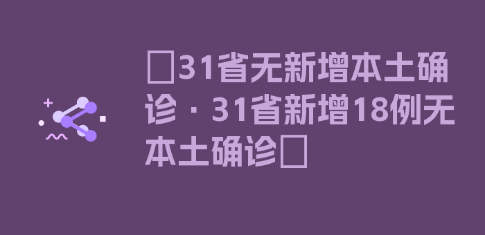 〖31省无新增本土确诊·31省新增18例无本土确诊〗