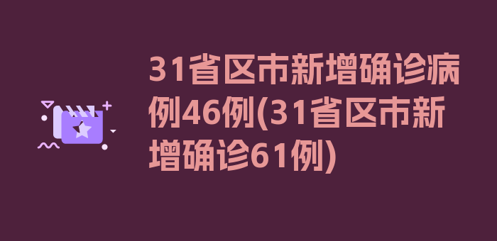 31省区市新增确诊病例46例(31省区市新增确诊61例)