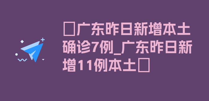 〖广东昨日新增本土确诊7例_广东昨日新增11例本土〗