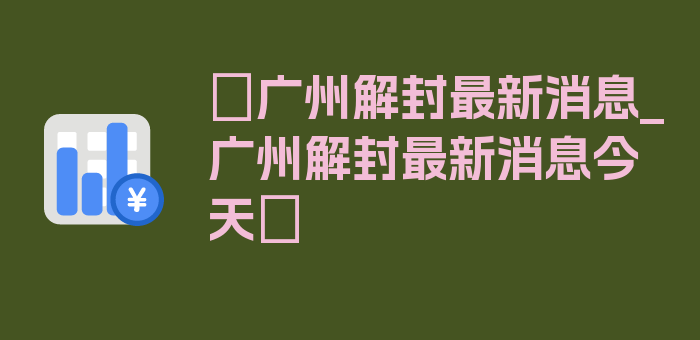 〖广州解封最新消息_广州解封最新消息今天〗