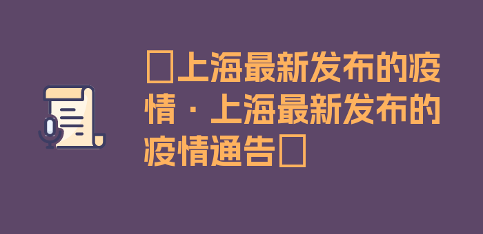 〖上海最新发布的疫情·上海最新发布的疫情通告〗