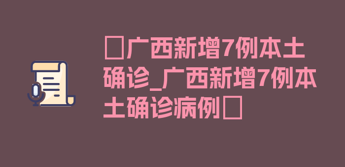 〖广西新增7例本土确诊_广西新增7例本土确诊病例〗