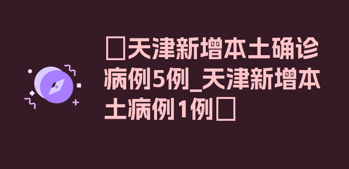 〖天津新增本土确诊病例5例_天津新增本土病例1例〗