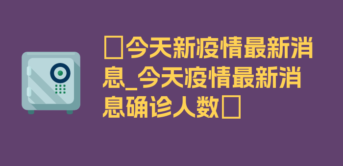 〖今天新疫情最新消息_今天疫情最新消息确诊人数〗