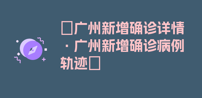 〖广州新增确诊详情·广州新增确诊病例轨迹〗