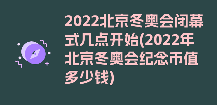 2022北京冬奥会闭幕式几点开始(2022年北京冬奥会纪念币值多少钱)