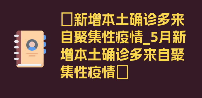 〖新增本土确诊多来自聚集性疫情_5月新增本土确诊多来自聚集性疫情〗