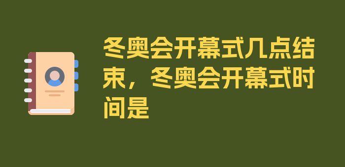 冬奥会开幕式几点结束，冬奥会开幕式时间是