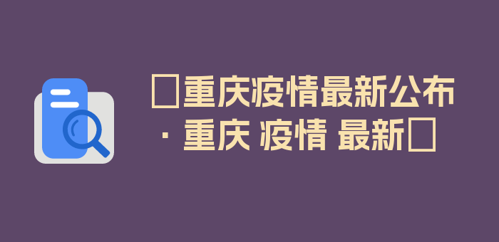 〖重庆疫情最新公布·重庆 疫情 最新〗