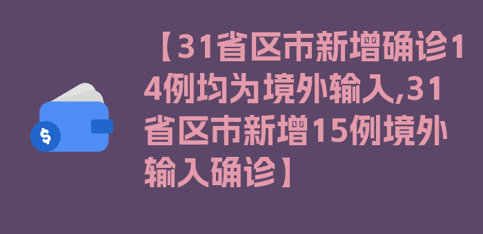 【31省区市新增确诊14例均为境外输入,31省区市新增15例境外输入确诊】