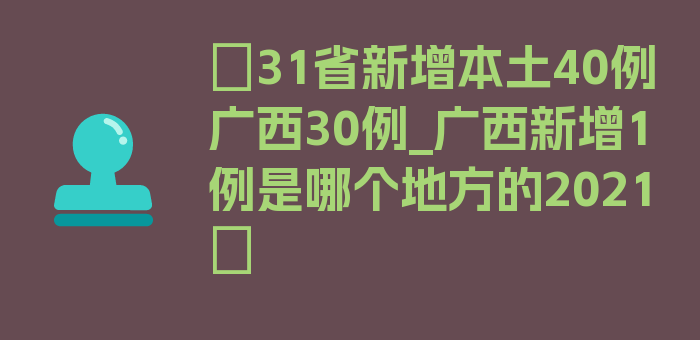 〖31省新增本土40例广西30例_广西新增1例是哪个地方的2021〗