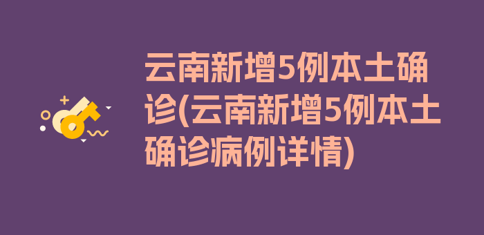 云南新增5例本土确诊(云南新增5例本土确诊病例详情)