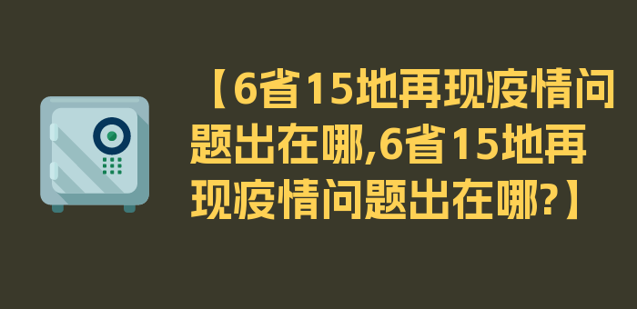 【6省15地再现疫情问题出在哪,6省15地再现疫情问题出在哪?】