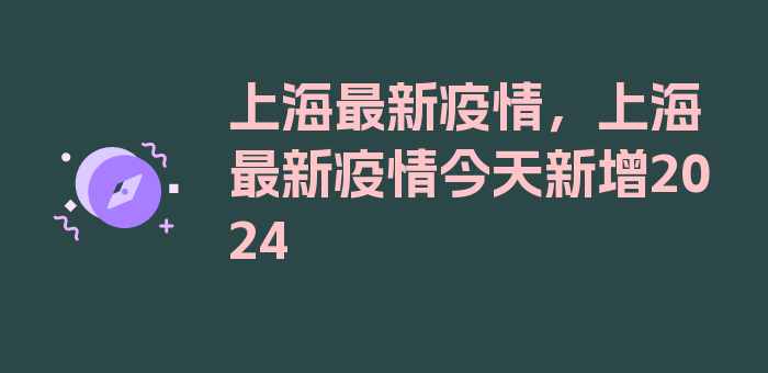 上海最新疫情，上海最新疫情今天新增2024