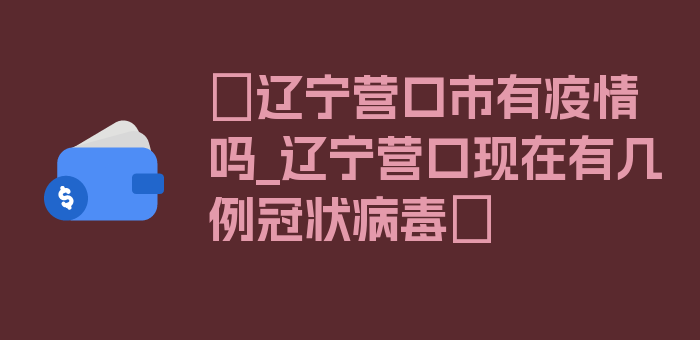 〖辽宁营口市有疫情吗_辽宁营口现在有几例冠状病毒〗