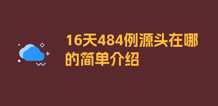 16天484例源头在哪的简单介绍