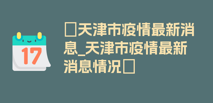 〖天津市疫情最新消息_天津市疫情最新消息情况〗