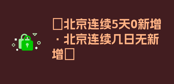 〖北京连续5天0新增·北京连续几日无新增〗