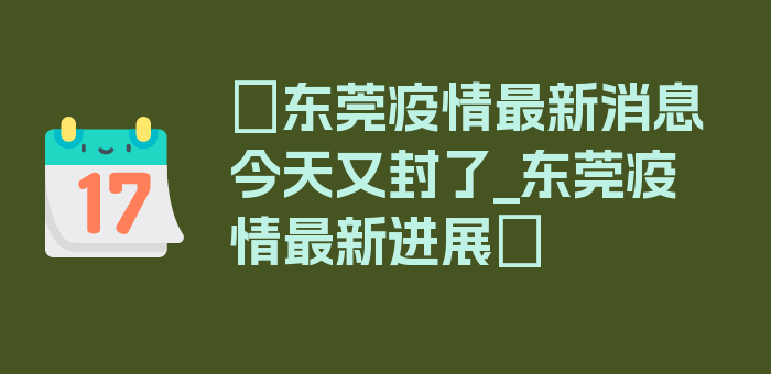 〖东莞疫情最新消息今天又封了_东莞疫情最新进展〗