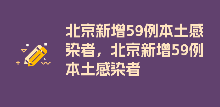 北京新增59例本土感染者，北京新增59例本土感染者