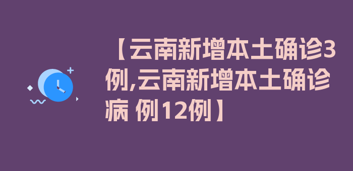 【云南新增本土确诊3例,云南新增本土确诊病 例12例】