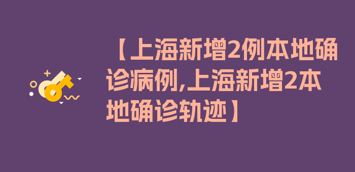 【上海新增2例本地确诊病例,上海新增2本地确诊轨迹】